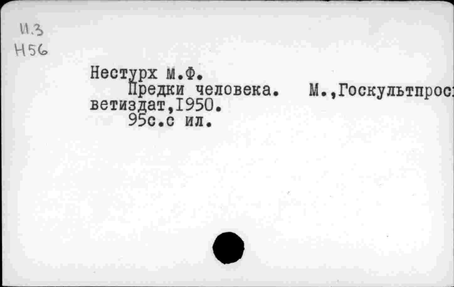 ﻿ил 45G
Нестурх м.Ф.
Предки человека. М.,Госкультпрос: ветиздат,1950.
95с.с ил.